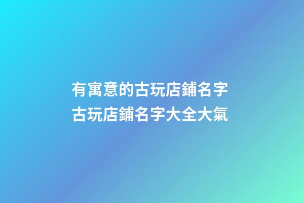 有寓意的古玩店鋪名字 古玩店鋪名字大全大氣-第1張-店鋪起名-玄機派